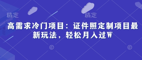 高需求冷门项目：证件照定制项目最新玩法，轻松月入过W-加成