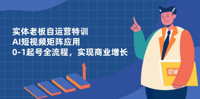 （14487期）实体老板自运营特训，AI短视频矩阵应用，0-1起号全流程，实现商业增长-加成