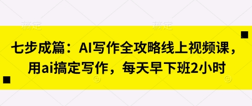 七步成篇：AI写作全攻略线上视频课，用ai搞定写作，每天早下班2小时-加成
