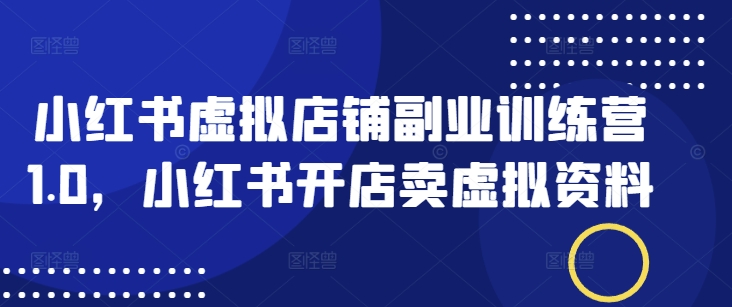 小红书虚拟店铺副业训练营1.0，小红书开店卖虚拟资料-加成