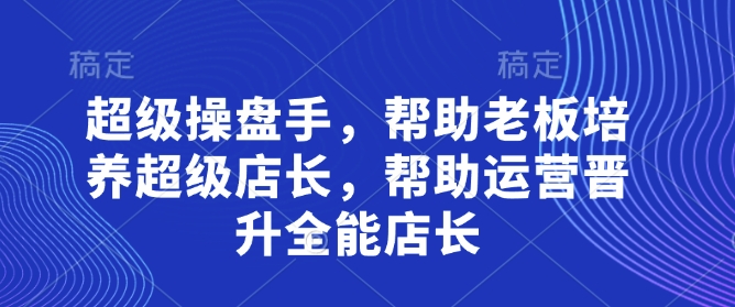 超级操盘手，​帮助老板培养超级店长，帮助运营晋升全能店长-加成