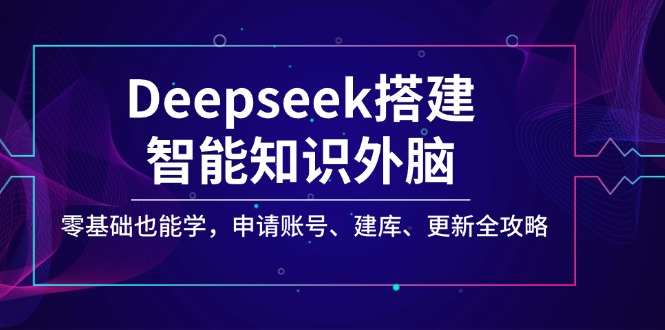 （14390期）Deepseek搭建智能知识外脑，零基础也能学，申请账号、建库、更新全攻略-加成