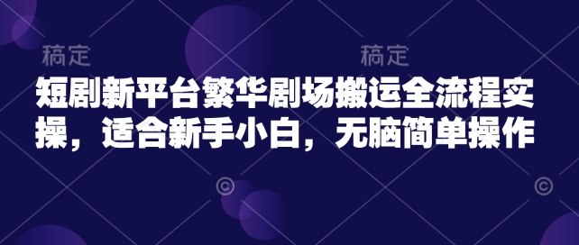 短剧新平台繁华剧场搬运全流程实操，适合新手小白，无脑简单操作-加成