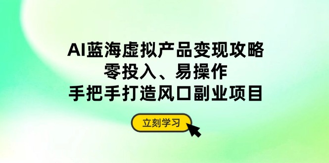 （14359期）AI蓝海虚拟产品变现攻略，零投入、易操作，手把手打造风口副业项目-加成