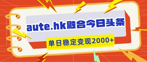 aute.hk融合今日头条，一键复制粘贴，单日稳定变现多张【揭秘】-加成