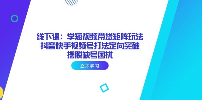 （14433期）线下课：学短视频带货矩阵玩法 抖音快手视频号打法定向突破，摆脱缺号困扰-加成
