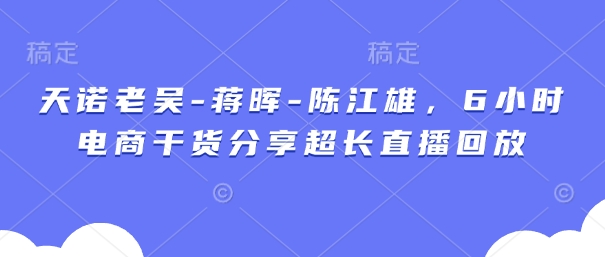 天诺老吴-蒋晖-陈江雄，6小时电商干货分享超长直播回放-加成