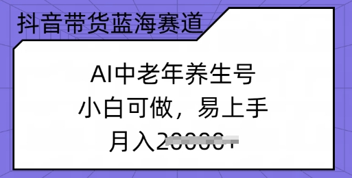 抖音带货蓝海赛道，AI中老年养生号，小白可做，易上手，月入过w-加成